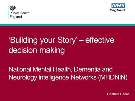 ‘Building your Story’ – effective decision making National Mental Health, Dementia and Neurology Intelligence Networks (MHDNIN) Heather Heard.