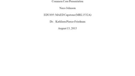 Common Core Presentation Neco Johnson EDU695: MAED Capstone (MRL1532A) Dr.: Kathleen Pierce-Friedman August 13, 2015.