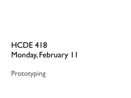 HCDE 418 Monday, February 11 Prototyping. Today Announcements – 5 min P2 debrief – 5 min Lecture – 40 min Break – 5 min Prototyping tools demos – 30 min.