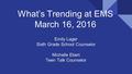 What’s Trending at EMS March 16, 2016 Emily Lager Sixth Grade School Counselor Michelle Ebert Teen Talk Counselor.