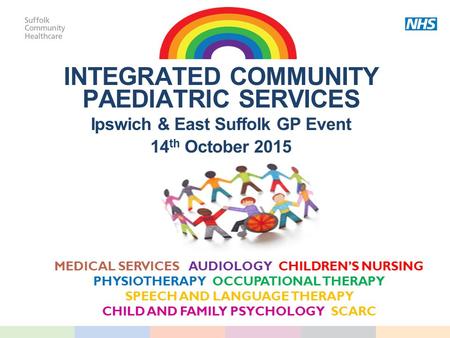 INTEGRATED COMMUNITY PAEDIATRIC SERVICES Ipswich & East Suffolk GP Event 14 th October 2015 MEDICAL SERVICES AUDIOLOGY CHILDREN’S NURSING PHYSIOTHERAPY.