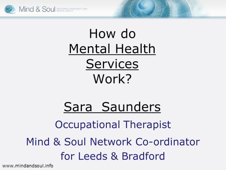 How do Mental Health Services Work? Sara Saunders Occupational Therapist Mind & Soul Network Co-ordinator for Leeds & Bradford www.mindandsoul.info.
