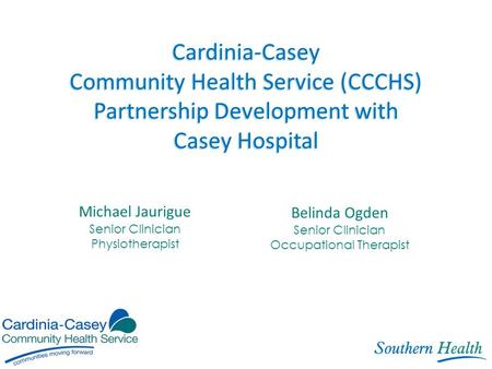 Cardinia-Casey Community Health Service (CCCHS) Partnership Development with Casey Hospital Michael Jaurigue Senior Clinician Physiotherapist Belinda Ogden.
