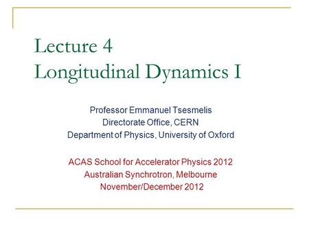 Lecture 4 Longitudinal Dynamics I Professor Emmanuel Tsesmelis Directorate Office, CERN Department of Physics, University of Oxford ACAS School for Accelerator.