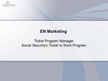 EN Marketing Ticket Program Manager Social Security’s Ticket to Work Program.