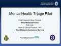 Serving our communities, protecting them from harm Mental Health Triage Pilot Chief Inspector Sean Russell West Midlands Police Rob Cole Head of Clinical.