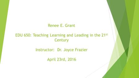 Renee E. Grant EDU 650: Teaching Learning and Leading in the 21 st Century Instructor: Dr. Joyce Frazier April 23rd, 2016.