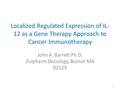 Localized Regulated Expression of IL- 12 as a Gene Therapy Approach to Cancer Immunotherapy John A. Barrett Ph.D. Ziopharm Oncology, Boston MA 02129 1.