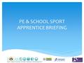 PE & SCHOOL SPORT APPRENTICE BRIEFING.  To give an overview of School -based PE and School Sports Apprenticeship programme  To give an overview of the.
