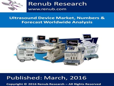 Renub Research www.renub.com. Ultrasound Device Market, Numbers & Forecast Worldwide Analysis Worldwide ultrasound device market will surpass US$ 10 Billion.