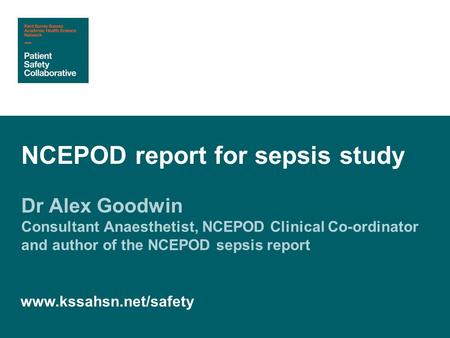 Dr Alex Goodwin Consultant Anaesthetist, NCEPOD Clinical Co-ordinator and author of the NCEPOD sepsis report NCEPOD report for sepsis study www.kssahsn.net/safety.