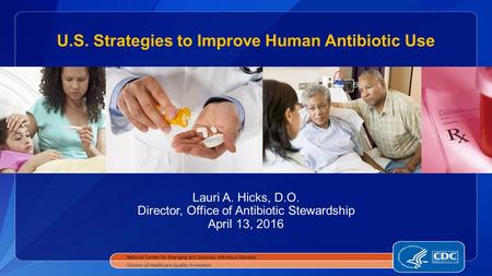 U.S. Strategies to Improve Human Antibiotic Use Lauri A. Hicks, D.O. Director, Office of Antibiotic Stewardship April 13, 2016 National Center for Emerging.