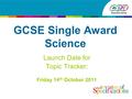 GCSE Single Award Science Launch Date for Topic Tracker: Friday 14 th October 2011.