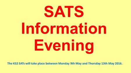 SATS Information Evening The KS2 SATs will take place between Monday 9th May and Thursday 13th May 2016.
