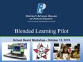 Blended Learning Pilot School Board Workshop - October 15, 2013.