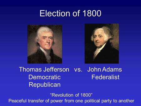 Election of 1800 Thomas Jefferson vs. John Adams Democratic Federalist Republican “Revolution of 1800” Peaceful transfer of power from one political party.