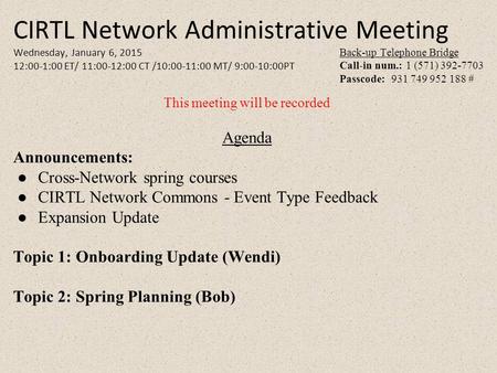 CIRTL Network Administrative Meeting Wednesday, January 6, 2015 12:00-1:00 ET/ 11:00-12:00 CT /10:00-11:00 MT/ 9:00-10:00PT Back-up Telephone Bridge Call-in.