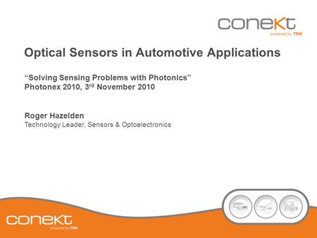 Optical Sensors in Automotive Applications “Solving Sensing Problems with Photonics” Photonex 2010, 3 rd November 2010 Roger Hazelden Technology Leader,