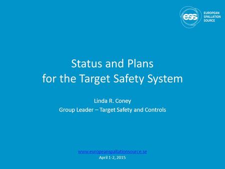 Status and Plans for the Target Safety System Linda R. Coney Group Leader – Target Safety and Controls www.europeanspallationsource.se April 1-2, 2015.
