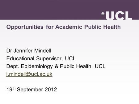 Opportunities for Academic Public Health Dr Jennifer Mindell Educational Supervisor, UCL Dept. Epidemiology & Public Health, UCL 19.