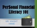 Per$onal Financial Literacy 101 MR. KNIGHT HRMS. Financial Literacy – the ability to understand how money works in the world. How someone makes it, manages.