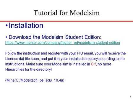 Tutorial for Modelsim 1 Installation Download the Modelsim Student Edition: https://www.mentor.com/company/higher_ed/modelsim-student-edition Follow the.