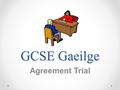 GCSE Gaeilge Agreement Trial. Clár Look at issues arising from last year Look at the mark scheme and clarify it Agree the standard Mark 5 / 6 candidates.