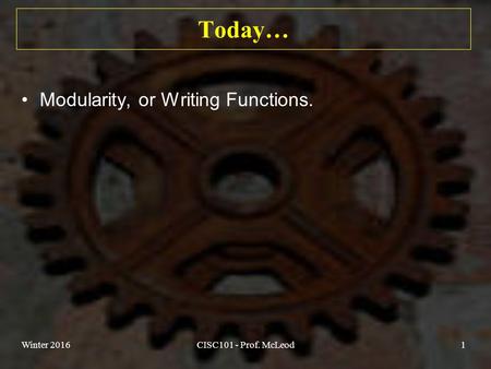 Today… Modularity, or Writing Functions. Winter 2016CISC101 - Prof. McLeod1.