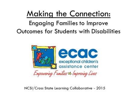 Making the Connection: Engaging Families to Improve Outcomes for Students with Disabilities NCSI/Cross State Learning Collaborative - 2015.