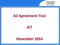 A2 Agreement Trial ICT November 2014. Outline Agenda  10.00 Welcome and introductions  10.05Travel Expenses  10.102014 Outcomes and Issues  10.45Coffee.
