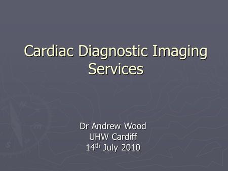 Cardiac Diagnostic Imaging Services Dr Andrew Wood UHW Cardiff 14 th July 2010.