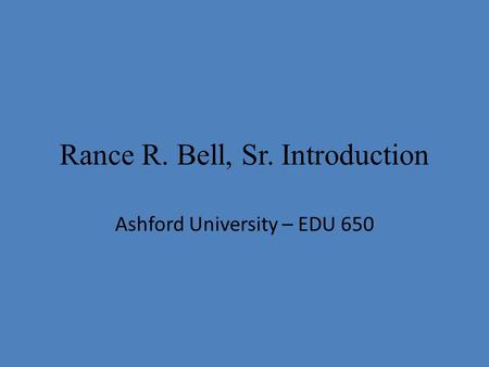 Rance R. Bell, Sr. Introduction Ashford University – EDU 650.