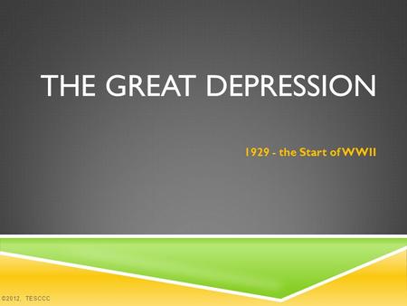 THE GREAT DEPRESSION 1929 - the Start of WWII ©2012, TESCCC.