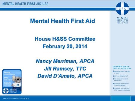 Mental Health First Aid House H&SS Committee February 20, 2014 Nancy Merriman, APCA Jill Ramsey, TTC David D’Amato, APCA.