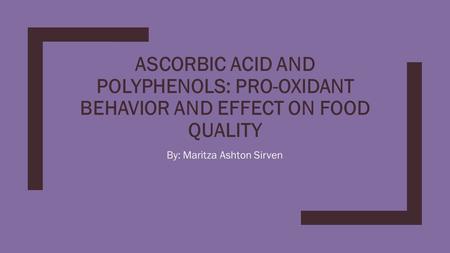ASCORBIC ACID AND POLYPHENOLS: PRO-OXIDANT BEHAVIOR AND EFFECT ON FOOD QUALITY By: Maritza Ashton Sirven.