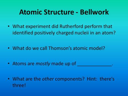 Atomic Structure - Bellwork What experiment did Rutherford perform that identified positively charged nucleii in an atom? What do we call Thomson’s atomic.