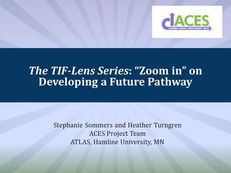 The TIF-Lens Series: “Zoom in” on Developing a Future Pathway Stephanie Sommers and Heather Turngren ACES Project Team ATLAS, Hamline University, MN.