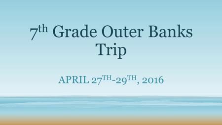7 th Grade Outer Banks Trip APRIL 27 TH -29 TH, 2016.