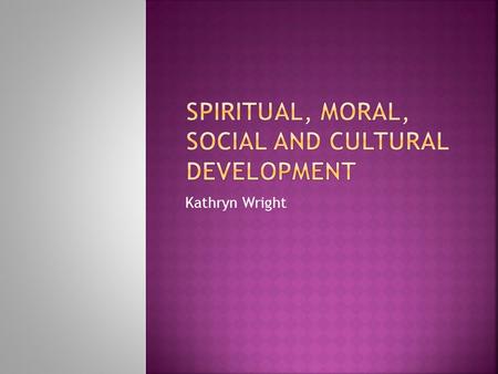 Kathryn Wright.  SMSC development is the second aim of education (Education Reform Act 1988) – The school curriculum should aim to promote pupils’ spiritual,
