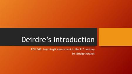 Deirdre’s Introduction EDU 645: Learning & Assessment in the 21 st century Dr. Bridget Graves.