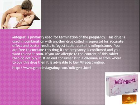 Mifegest is primarily used for termination of the pregnancy. This drug is used in combination with another drug called misoprostol for accurate effect.