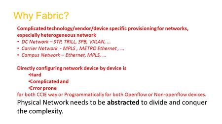 Why Fabric? 1 Complicated technology/vendor/device specific provisioning for networks, especially heterogeneous network DC Network – STP, TRILL, SPB, VXLAN,