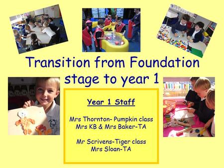 Transition from Foundation stage to year 1 Year 1 Staff Mrs Thornton- Pumpkin class Mrs KB & Mrs Baker-TA Mr Scrivens-Tiger class Mrs Sloan-TA.
