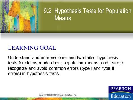 Copyright © 2009 Pearson Education, Inc. 9.2 Hypothesis Tests for Population Means LEARNING GOAL Understand and interpret one- and two-tailed hypothesis.