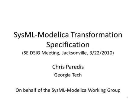 SysML-Modelica Transformation Specification (SE DSIG Meeting, Jacksonville, 3/22/2010) Chris Paredis Georgia Tech On behalf of the SysML-Modelica Working.