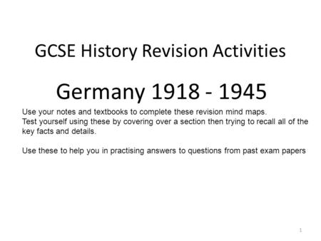 GCSE History Revision Activities Germany 1918 - 1945 1 Use your notes and textbooks to complete these revision mind maps. Test yourself using these by.