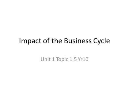 Impact of the Business Cycle Unit 1 Topic 1.5 Yr10.