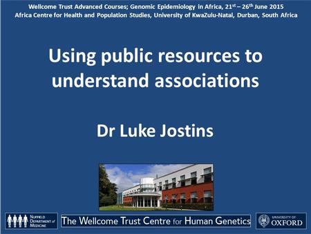 Using public resources to understand associations Dr Luke Jostins Wellcome Trust Advanced Courses; Genomic Epidemiology in Africa, 21 st – 26 th June 2015.