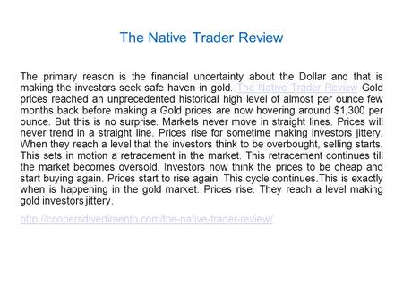 The Native Trader Review The primary reason is the financial uncertainty about the Dollar and that is making the investors seek safe haven in gold. The.