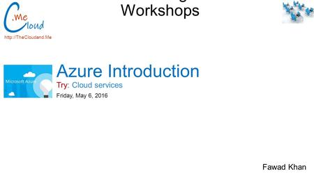 Bellevue College Cloud Workshops Try: Cloud services  Friday, May 6, 2016 Azure Introduction Fawad Khan.